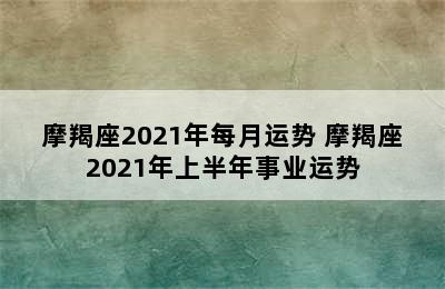 摩羯座2021年每月运势 摩羯座2021年上半年事业运势